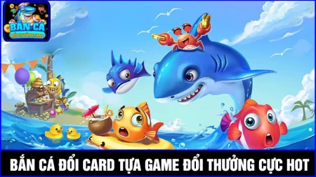 Trải nghiệm bắn cá đổi card, cơ hội nhận thưởng thả ga