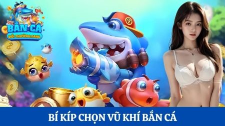 Bí kíp chọn vũ khí bắn cá chuẩn như cao thủ thực thụ
