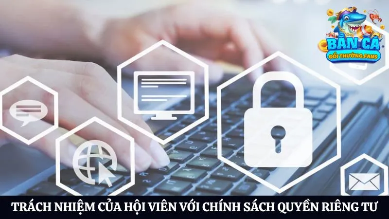 Chính sách và quyền riêng tư 4 Trách nhiệm của hội viên với chính sách và quyền riêng tư